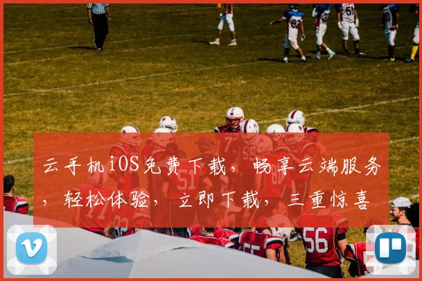 云手机iOS免费下载，畅享云端服务，轻松体验，立即下载，三重惊喜等你来