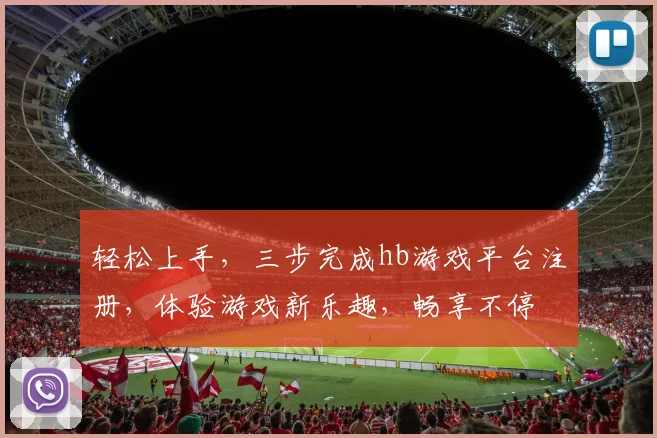 轻松上手，三步完成hb游戏平台注册，体验游戏新乐趣，畅享不停