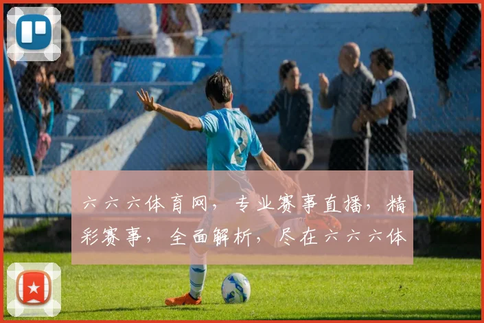 六六六体育网，专业赛事直播，精彩赛事，全面解析，尽在六六六体育网，不容错过