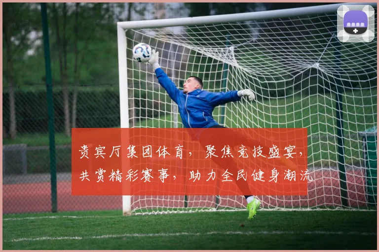 贵宾厅集团体育，聚焦竞技盛宴，共赏精彩赛事，助力全民健身潮流