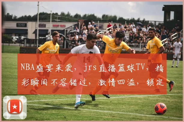 NBA盛宴来袭，jrs直播篮球TV，精彩瞬间不容错过，激情四溢，锁定频道，共享篮球魅力