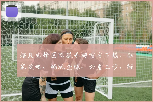 超凡先锋国际服手游官方下载，独家攻略，畅玩全球，必看三步，轻松上手