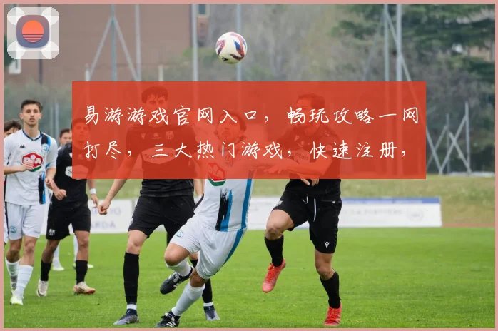 易游游戏官网入口，畅玩攻略一网打尽，三大热门游戏，快速注册，立即体验