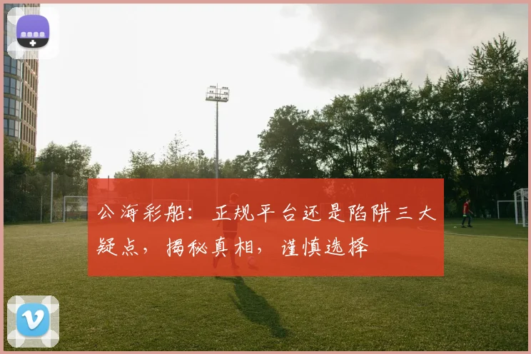 公海彩船：正规平台还是陷阱三大疑点，揭秘真相，谨慎选择