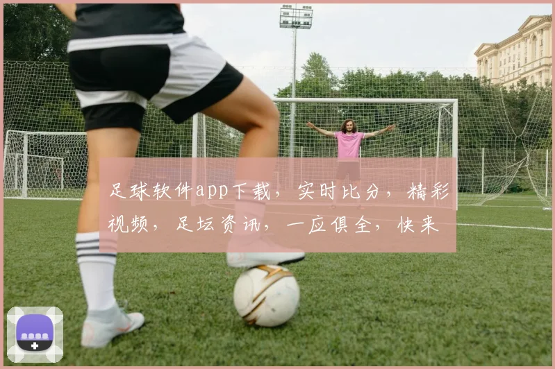 足球软件app下载，实时比分，精彩视频，足坛资讯，一应俱全，快来体验