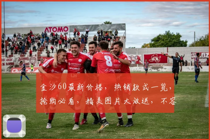 金沙60最新价格，热销款式一览，抢购必看，精美图片大放送，不容错过