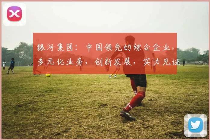 银河集团：中国领先的综合企业，多元化业务，创新发展，实力见证。