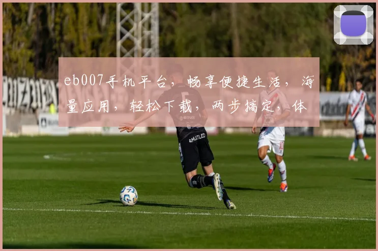 eb007手机平台，畅享便捷生活，海量应用，轻松下载，两步搞定，体验非凡