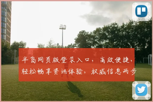 半岛网页版登录入口，高效便捷，轻松畅享资讯体验，权威信息两步直达