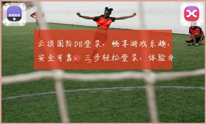 云顶国际pg登录，畅享游戏乐趣，安全可靠，三步轻松登录，体验非凡