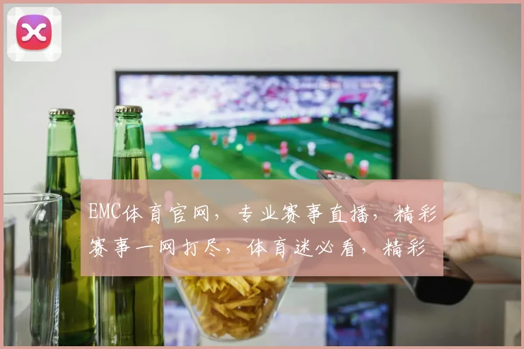EMC体育官网，专业赛事直播，精彩赛事一网打尽，体育迷必看，精彩不容错过，两大亮点等你来发现