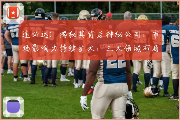 速必达：揭秘其背后神秘公司，市场影响力持续扩大，三大领域布局显实力
