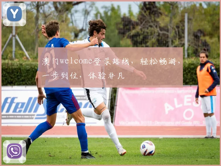 澳门welcome登录路线，轻松畅游，一步到位，体验非凡
